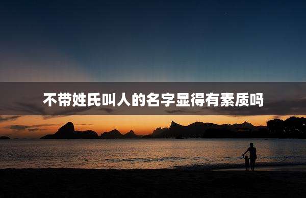 不带姓氏叫人的名字显得有素质吗