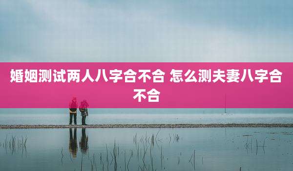 婚姻测试两人八字合不合 怎么测夫妻八字合不合