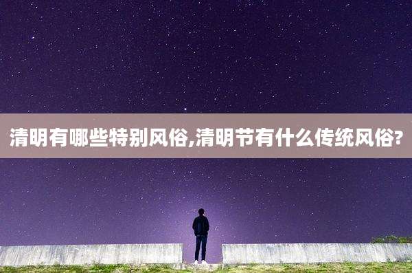 清明有哪些特别风俗,清明节有什么传统风俗?