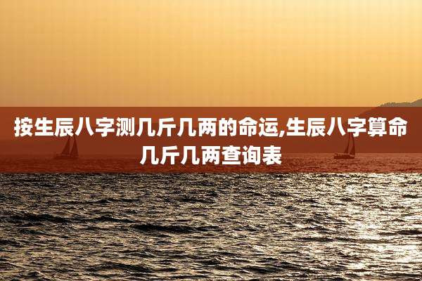 按生辰八字测几斤几两的命运,生辰八字算命几斤几两查询表