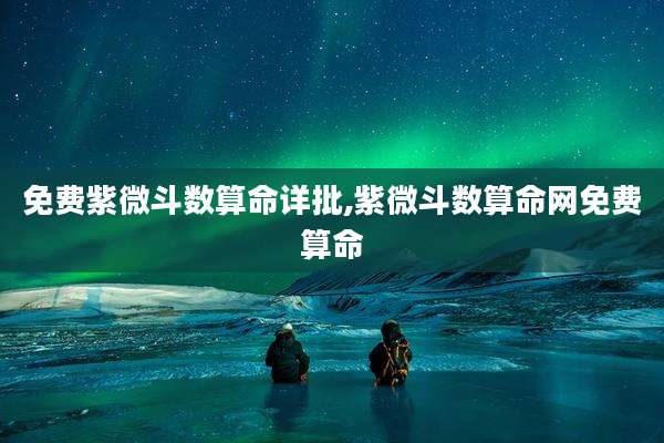 免费紫微斗数算命详批,紫微斗数算命网免费算命