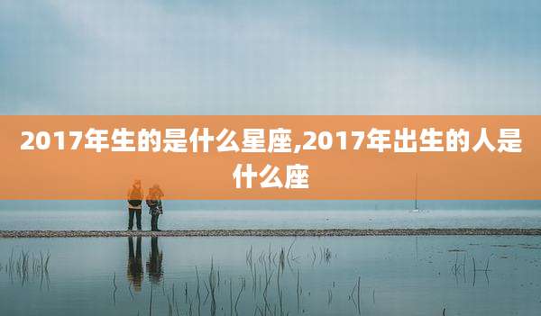 2017年生的是什么星座,2017年出生的人是什么座