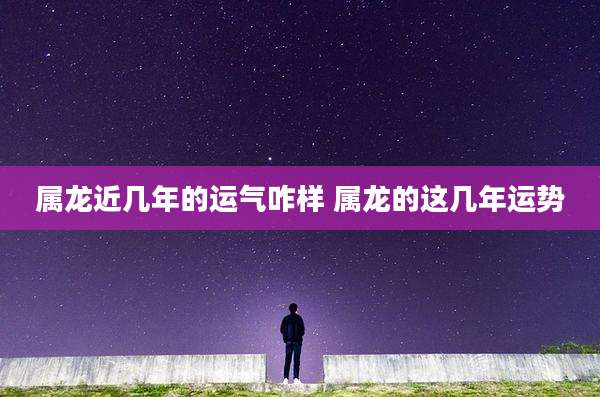 属龙近几年的运气咋样 属龙的这几年运势