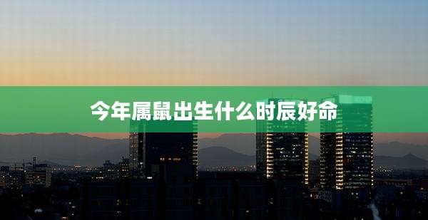 今年属鼠出生什么时辰好命