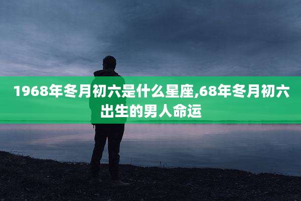 1968年冬月初六是什么星座,68年冬月初六出生的男人命运
