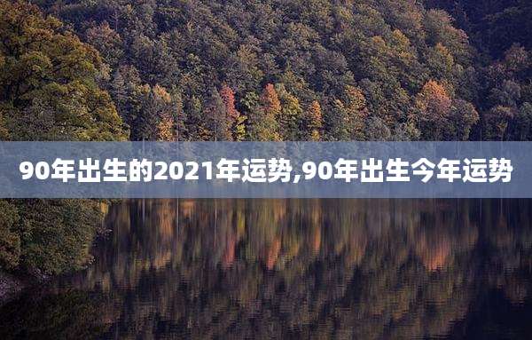 90年出生的2021年运势,90年出生今年运势
