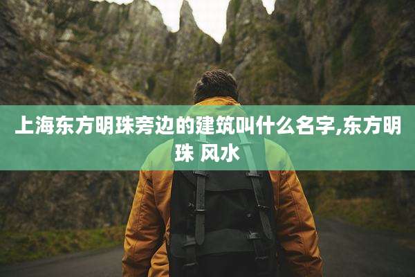 上海东方明珠旁边的建筑叫什么名字,东方明珠 风水