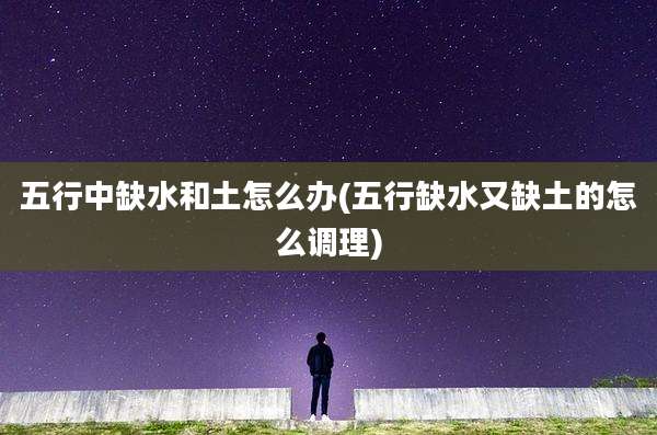 五行中缺水和土怎么办(五行缺水又缺土的怎么调理)