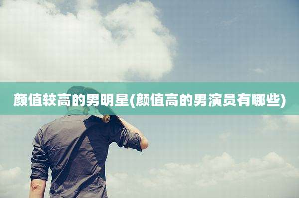 颜值较高的男明星(颜值高的男演员有哪些)