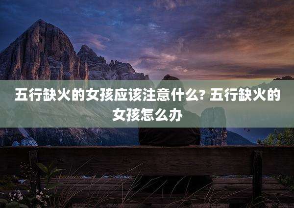五行缺火的女孩应该注意什么? 五行缺火的女孩怎么办