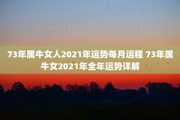 73年属牛女人2021年运势每月运程 73年属牛女2021年全年运势详解