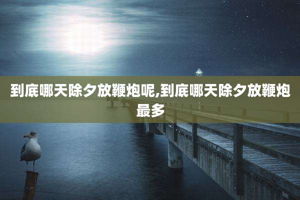 到底哪天除夕放鞭炮呢,到底哪天除夕放鞭炮最多