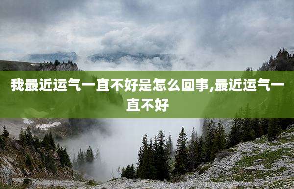 我最近运气一直不好是怎么回事,最近运气一直不好