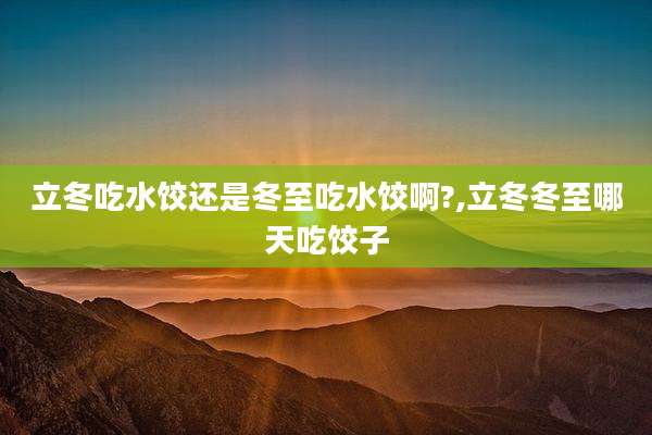 立冬吃水饺还是冬至吃水饺啊?,立冬冬至哪天吃饺子