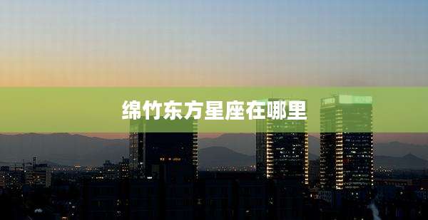 绵竹东方星座在哪里