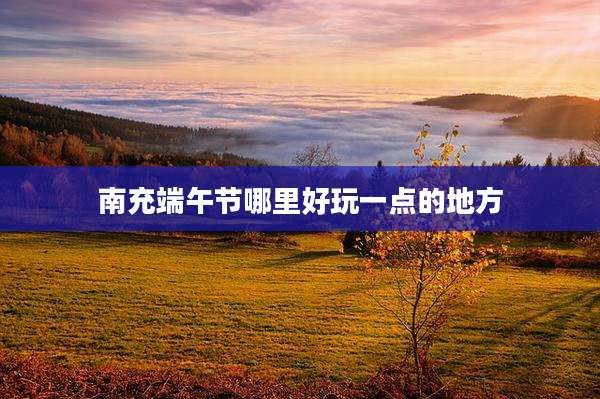 南充端午节哪里好玩一点的地方