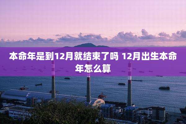 本命年是到12月就结束了吗 12月出生本命年怎么算