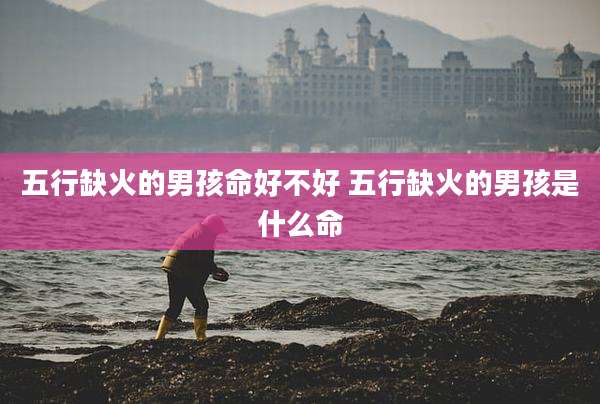 五行缺火的男孩命好不好 五行缺火的男孩是什么命
