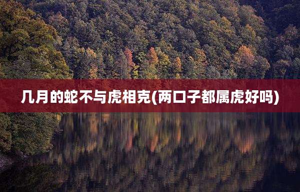 几月的蛇不与虎相克(两口子都属虎好吗)