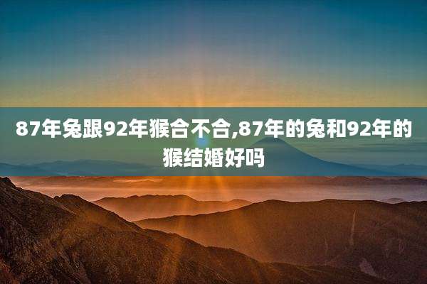 87年兔跟92年猴合不合,87年的兔和92年的猴结婚好吗