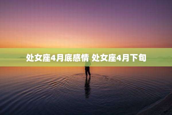 处女座4月底感情 处女座4月下旬