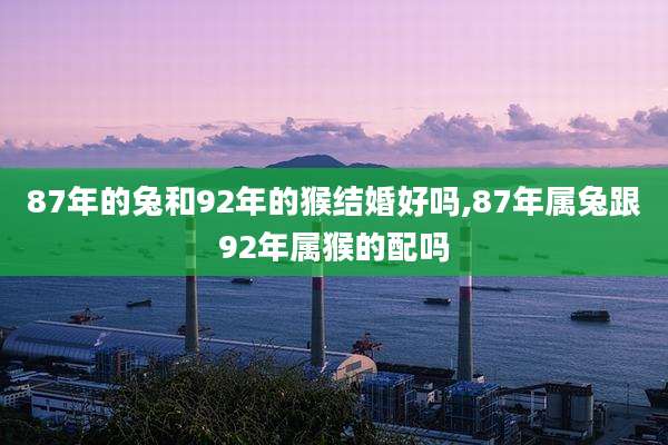 87年的兔和92年的猴结婚好吗,87年属兔跟92年属猴的配吗