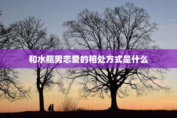 和水瓶男恋爱的相处方式是什么