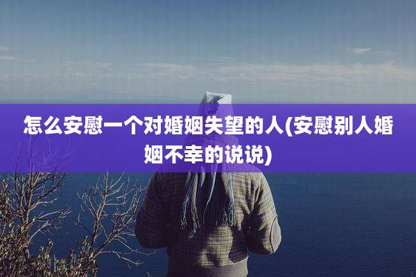 怎么安慰一个对婚姻失望的人(安慰别人婚姻不幸的说说)