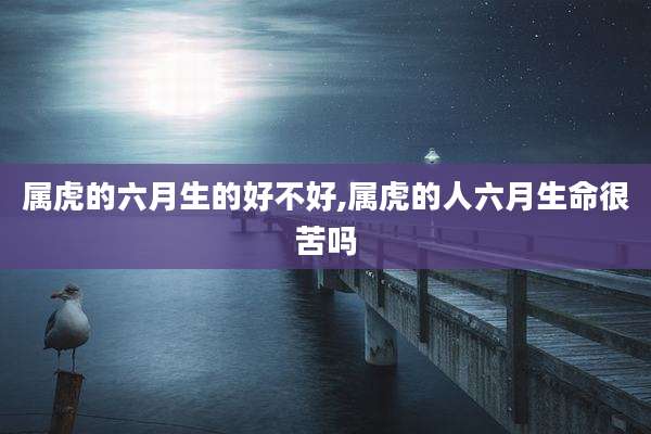 属虎的六月生的好不好,属虎的人六月生命很苦吗