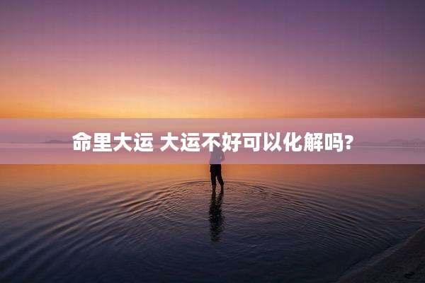 命里大运 大运不好可以化解吗?