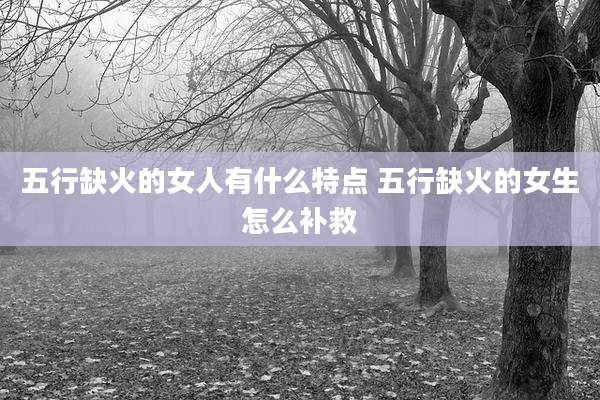 五行缺火的女人有什么特点 五行缺火的女生怎么补救