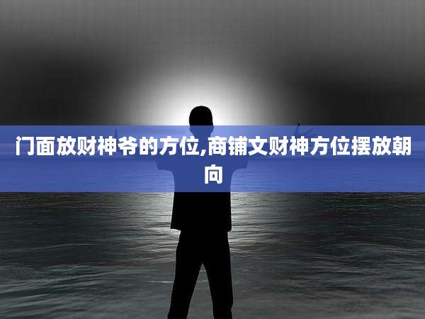 门面放财神爷的方位,商铺文财神方位摆放朝向