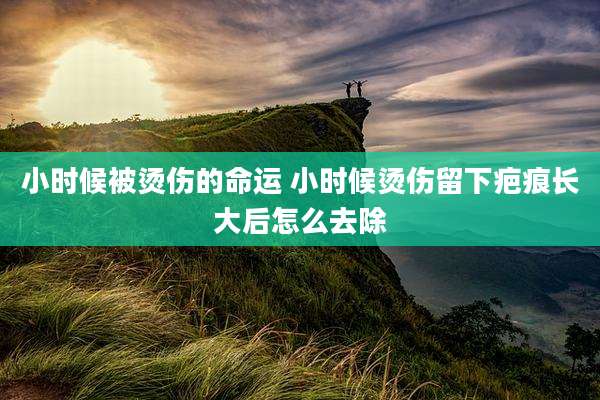 小时候被烫伤的命运 小时候烫伤留下疤痕长大后怎么去除