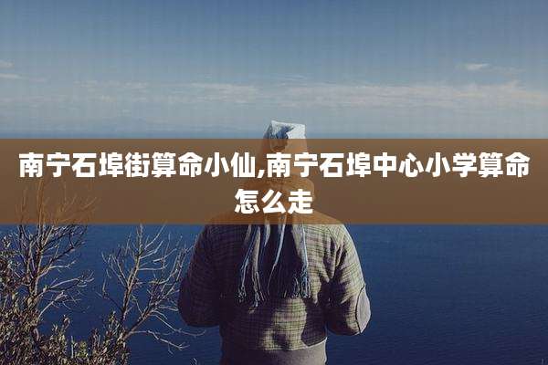 南宁石埠街算命小仙,南宁石埠中心小学算命怎么走