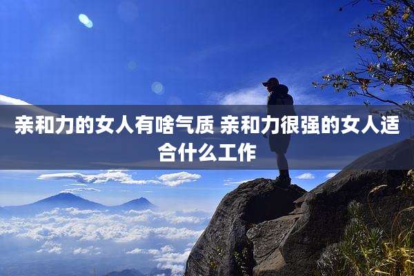 亲和力的女人有啥气质 亲和力很强的女人适合什么工作