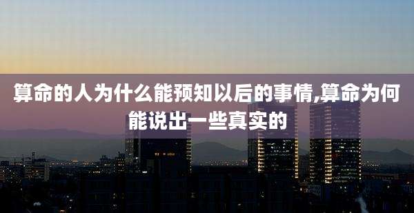 算命的人为什么能预知以后的事情,算命为何能说出一些真实的