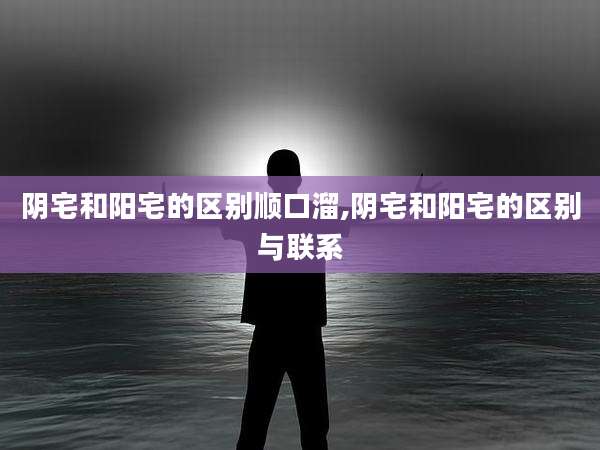 阴宅和阳宅的区别顺口溜,阴宅和阳宅的区别与联系