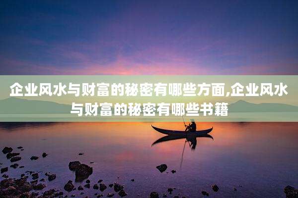企业风水与财富的秘密有哪些方面,企业风水与财富的秘密有哪些书籍