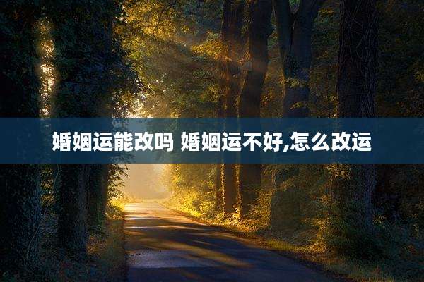 婚姻运能改吗 婚姻运不好,怎么改运