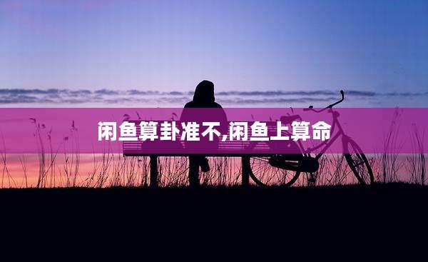 闲鱼算卦准不,闲鱼上算命