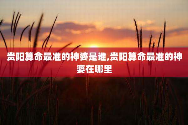 贵阳算命最准的神婆是谁,贵阳算命最准的神婆在哪里