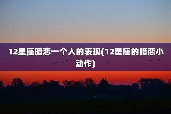 12星座暗恋一个人的表现(12星座的暗恋小动作)
