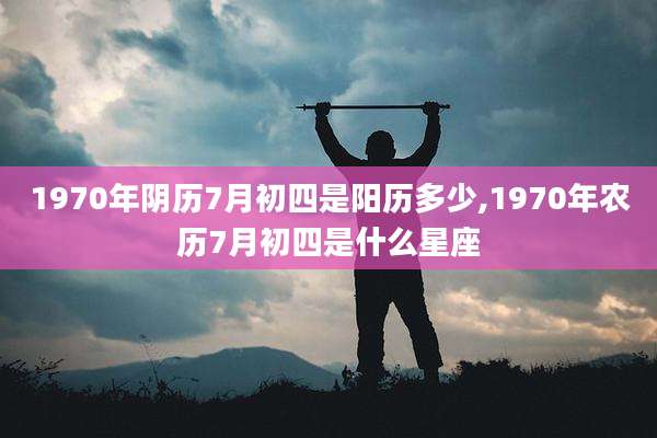1970年阴历7月初四是阳历多少,1970年农历7月初四是什么星座