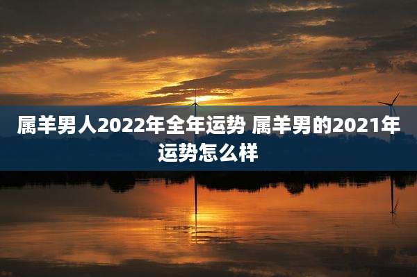 属羊男人2022年全年运势 属羊男的2021年运势怎么样