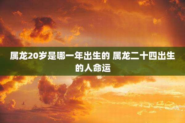 属龙20岁是哪一年出生的 属龙二十四出生的人命运