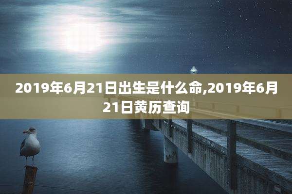 2019年6月21日出生是什么命,2019年6月21日黄历查询