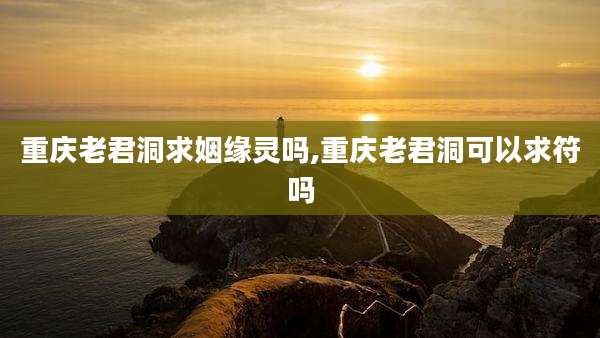 重庆老君洞求姻缘灵吗,重庆老君洞可以求符吗