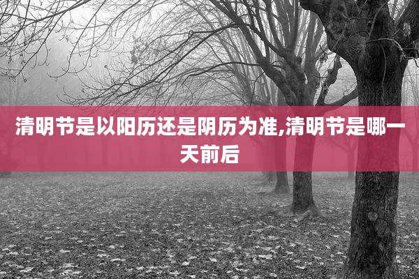 清明节是以阳历还是阴历为准,清明节是哪一天前后