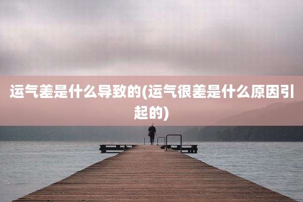 运气差是什么导致的(运气很差是什么原因引起的)