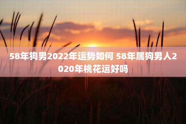 58年狗男2022年运势如何 58年属狗男人2020年桃花运好吗
